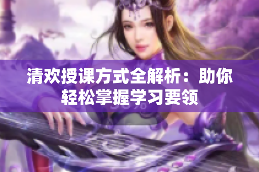 清欢授课方式全解析：助你轻松掌握学习要领