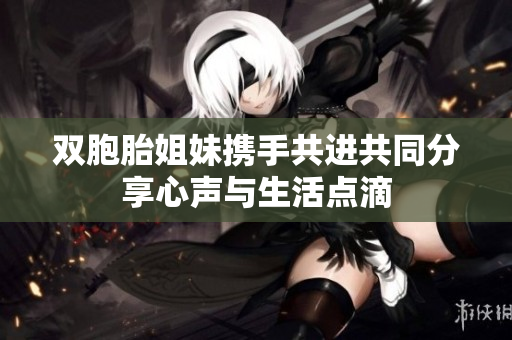 双胞胎姐妹携手共进共同分享心声与生活点滴