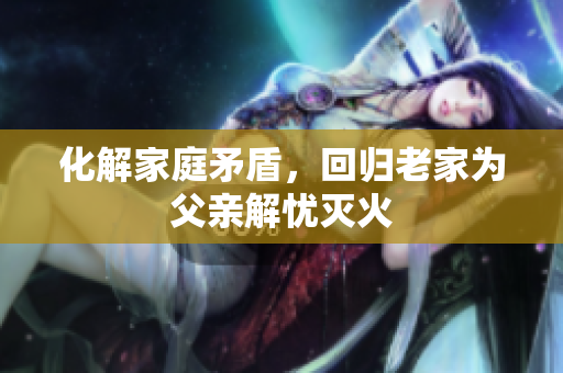 化解家庭矛盾，回归老家为父亲解忧灭火