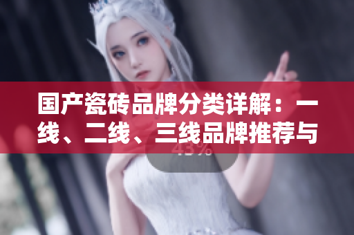 国产瓷砖品牌分类详解：一线、二线、三线品牌推荐与比较