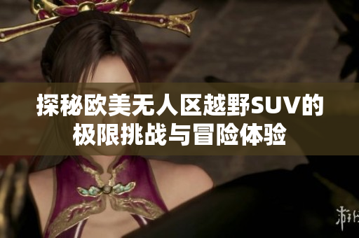 探秘欧美无人区越野SUV的极限挑战与冒险体验