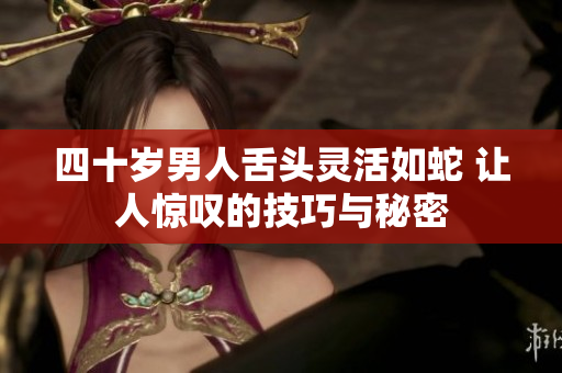 四十岁男人舌头灵活如蛇 让人惊叹的技巧与秘密