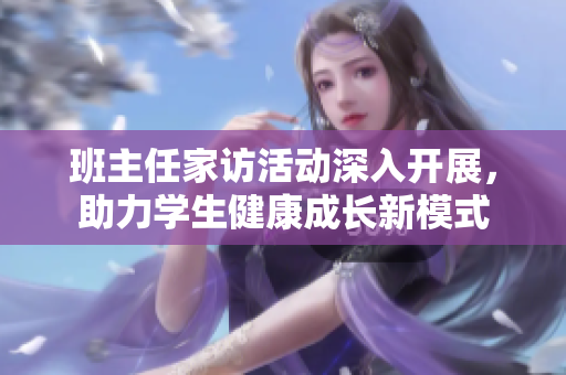 班主任家访活动深入开展，助力学生健康成长新模式