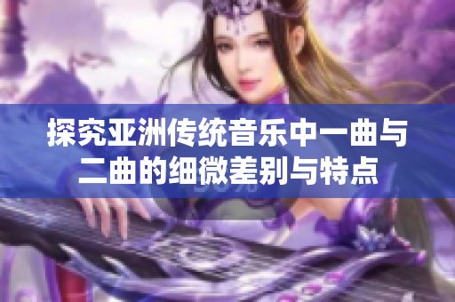 探究亚洲传统音乐中一曲与二曲的细微差别与特点