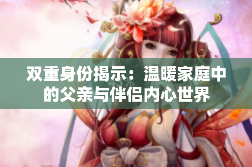 双重身份揭示：温暖家庭中的父亲与伴侣内心世界