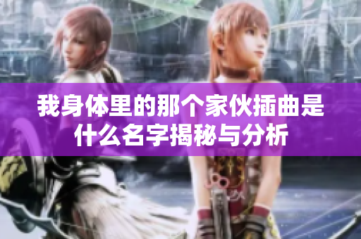 我身体里的那个家伙插曲是什么名字揭秘与分析