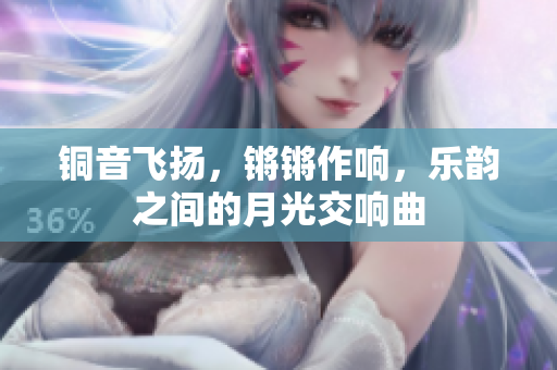 铜音飞扬，锵锵作响，乐韵之间的月光交响曲