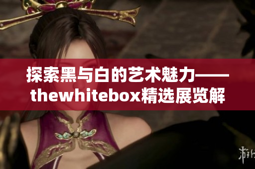 探索黑与白的艺术魅力——thewhitebox精选展览解读
