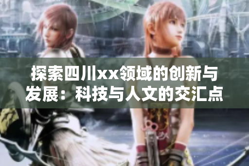 探索四川xx领域的创新与发展：科技与人文的交汇点