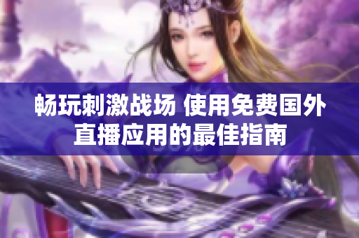 畅玩刺激战场 使用免费国外直播应用的最佳指南