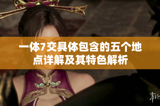 一体7交具体包含的五个地点详解及其特色解析