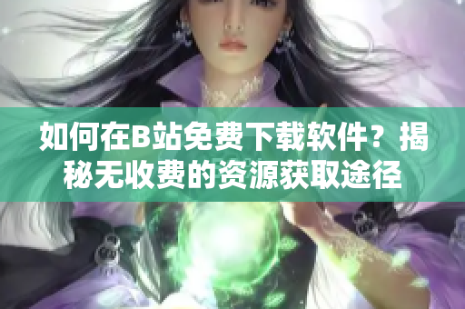 如何在B站免费下载软件？揭秘无收费的资源获取途径