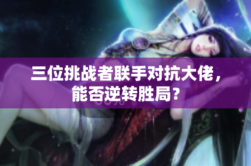 三位挑战者联手对抗大佬，能否逆转胜局？