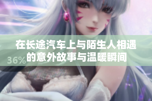 在长途汽车上与陌生人相遇的意外故事与温暖瞬间