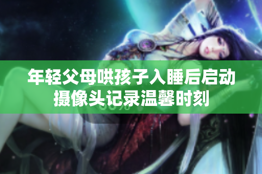 年轻父母哄孩子入睡后启动摄像头记录温馨时刻