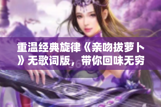重温经典旋律《亲吻拔萝卜》无歌词版，带你回味无穷