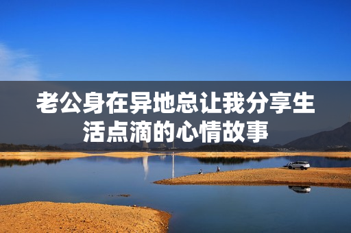 老公身在异地总让我分享生活点滴的心情故事