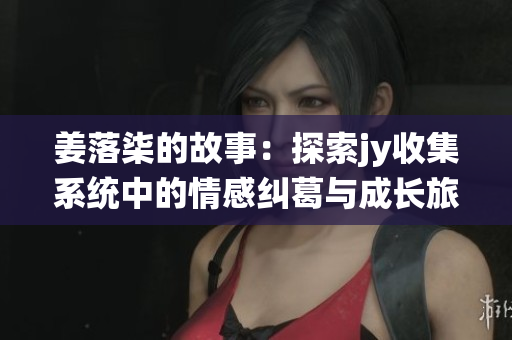 姜落柒的故事：探索jy收集系统中的情感纠葛与成长旅程