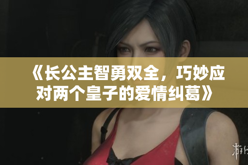 《长公主智勇双全，巧妙应对两个皇子的爱情纠葛》