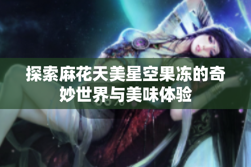 探索麻花天美星空果冻的奇妙世界与美味体验