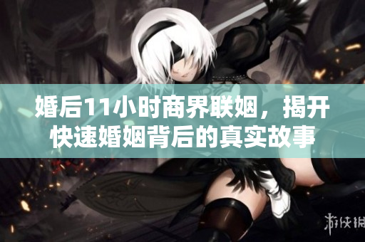 婚后11小时商界联姻，揭开快速婚姻背后的真实故事
