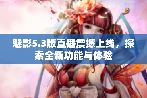 魅影5.3版直播震撼上线，探索全新功能与体验