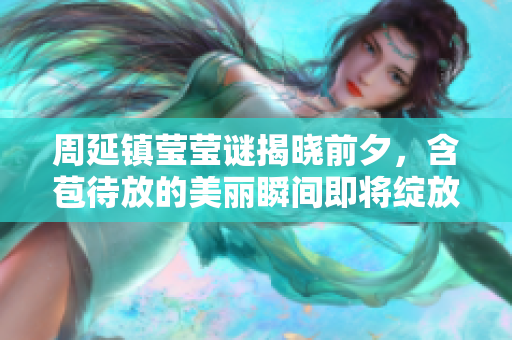 周延镇莹莹谜揭晓前夕，含苞待放的美丽瞬间即将绽放