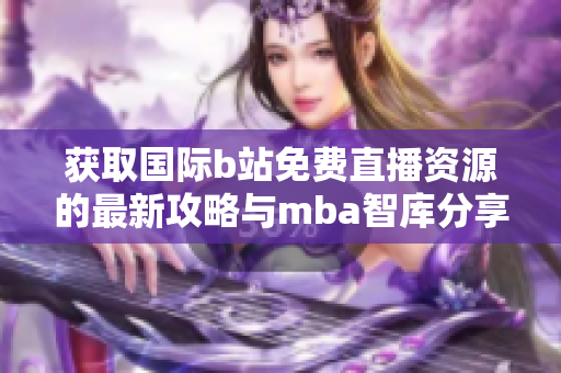 获取国际b站免费直播资源的最新攻略与mba智库分享