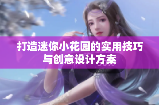 打造迷你小花园的实用技巧与创意设计方案
