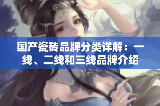国产瓷砖品牌分类详解：一线、二线和三线品牌介绍