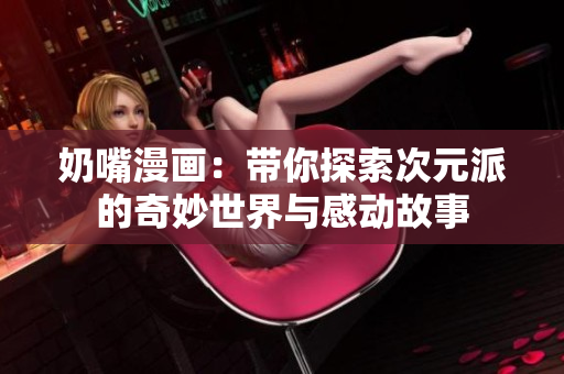 奶嘴漫画：带你探索次元派的奇妙世界与感动故事