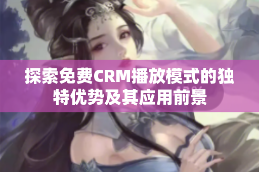探索免费CRM播放模式的独特优势及其应用前景