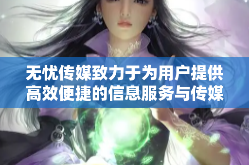 无忧传媒致力于为用户提供高效便捷的信息服务与传媒解决方案