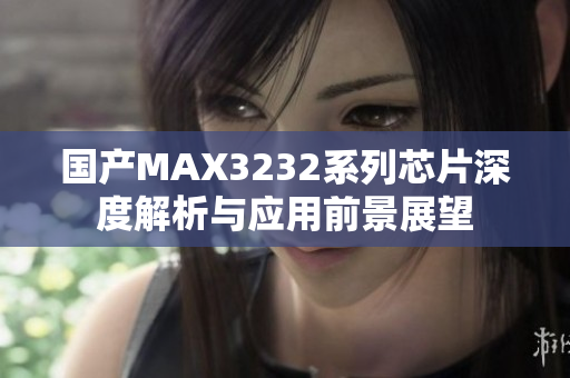国产MAX3232系列芯片深度解析与应用前景展望