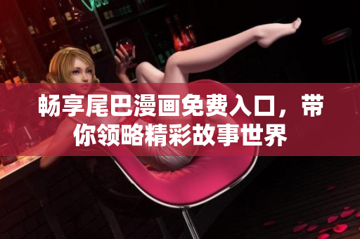 畅享尾巴漫画免费入口，带你领略精彩故事世界