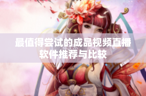 最值得尝试的成品视频直播软件推荐与比较