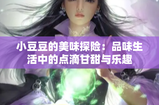 小豆豆的美味探险：品味生活中的点滴甘甜与乐趣