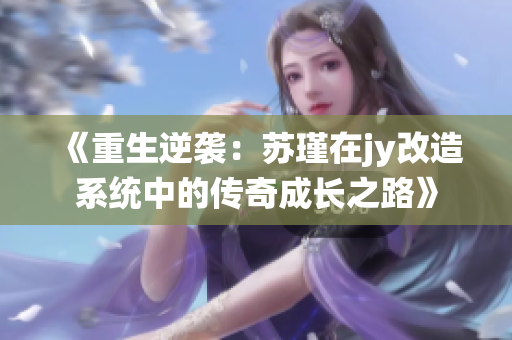 《重生逆袭：苏瑾在jy改造系统中的传奇成长之路》
