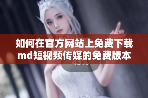如何在官方网站上免费下载md短视频传媒的免费版本