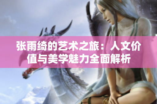 张雨绮的艺术之旅：人文价值与美学魅力全面解析