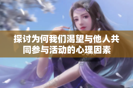探讨为何我们渴望与他人共同参与活动的心理因素