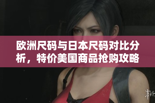 欧洲尺码与日本尺码对比分析，特价美国商品抢购攻略