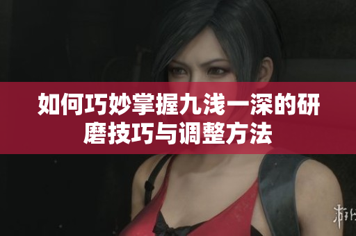 如何巧妙掌握九浅一深的研磨技巧与调整方法