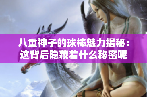 八重神子的球棒魅力揭秘：这背后隐藏着什么秘密呢