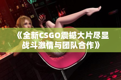 《全新CSGO震撼大片尽显战斗激情与团队合作》
