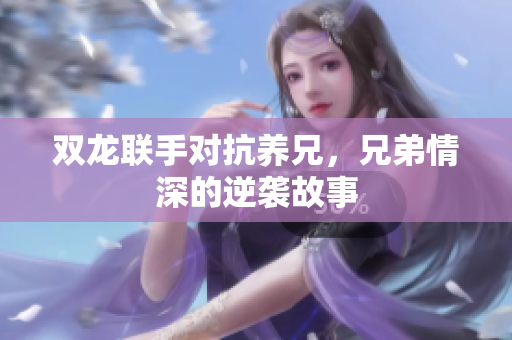 双龙联手对抗养兄，兄弟情深的逆袭故事