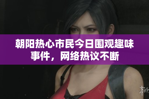 朝阳热心市民今日围观趣味事件，网络热议不断