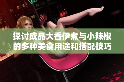 探讨成品大香伊煮与小辣椒的多种美食用途和搭配技巧