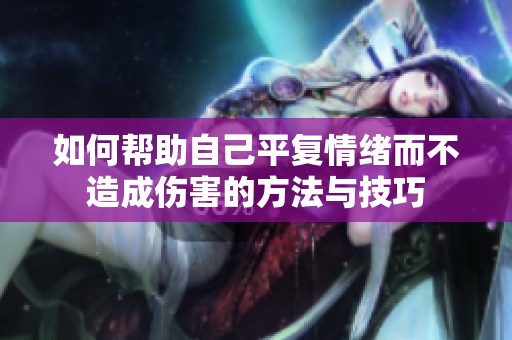 如何帮助自己平复情绪而不造成伤害的方法与技巧