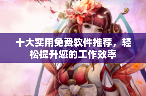 十大实用免费软件推荐，轻松提升您的工作效率